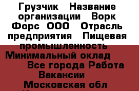 Грузчик › Название организации ­ Ворк Форс, ООО › Отрасль предприятия ­ Пищевая промышленность › Минимальный оклад ­ 27 000 - Все города Работа » Вакансии   . Московская обл.,Красноармейск г.